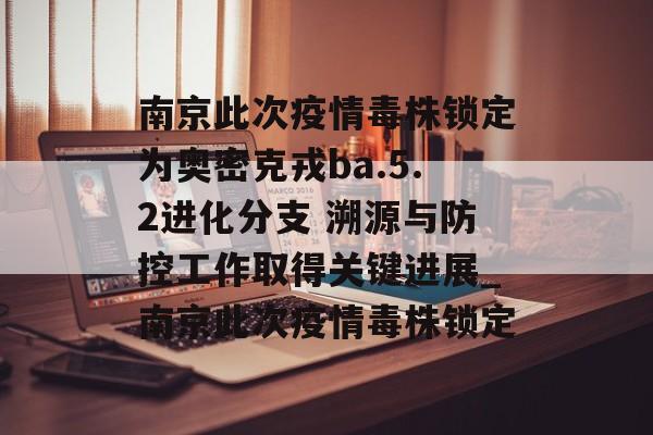 南京此次疫情毒株锁定为奥密克戎ba.5.2进化分支 溯源与防控工作取得关键进展_南京此次疫情毒株锁定